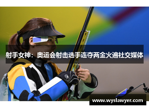 射手女神:奥运会射击选手连夺两金火遍社交媒体 射手女神:奥运会射击选手连夺两金火遍社交媒体
